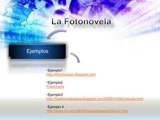 Ejemplos
•Ejemplo1
http://fotonovelas.blogspot.com
•Ejemplo2
Fotonovela
•Ejemplo3
http://laletranoalcanza.blogspot.com/2009/11/foto-novela.html
•Ejemplo 4
http://www.ctv.es/USERS/juanc/heduca/fotnov2.htm
 