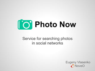 Photo Now
Service for searching photos
in social networks
Eugeny Vlasenko
NoveO
 