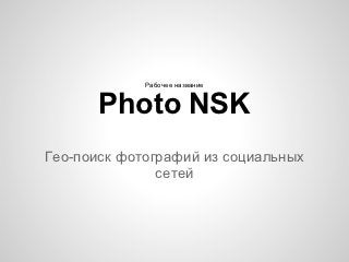 Рабочее название


       Photo NSK
Гео-поиск фотографий из социальных
               сетей
 