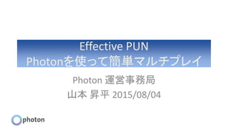 Effective PUN
Photonを使って簡単マルチプレイ
Photon 運営事務局
山本 昇平 2015/08/04
 