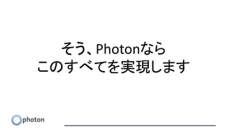 そう、Photonなら
このすべてを実現します
 