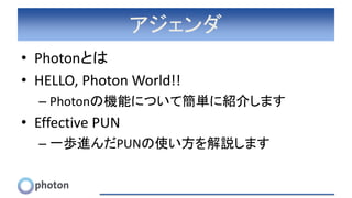 アジェンダ
• Photonとは
• HELLO, Photon World!!
– Photonの機能について簡単に紹介します
• Effective PUN
– 一歩進んだPUNの使い方を解説します
 