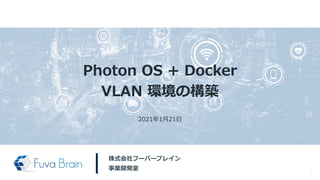 Photon OS + Docker
VLAN 環境の構築
株式会社フーバーブレイン
事業開発室 1
2021年1月21日
 