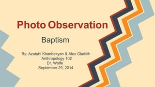 Photo Observation 
Baptism 
By: Azatuhi Khanbekyan & Alex Gladkih 
Anthropology 102 
Dr. Wolfe 
September 29, 2014 
 