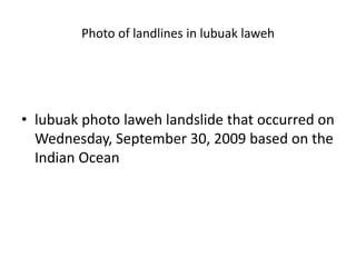 Photo of landlines in lubuak laweh
• lubuak photo laweh landslide that occurred on
Wednesday, September 30, 2009 based on the
Indian Ocean
 