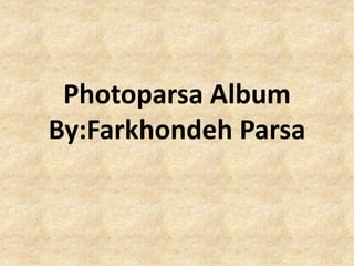 Photoparsa Album
By:Farkhondeh Parsa
 