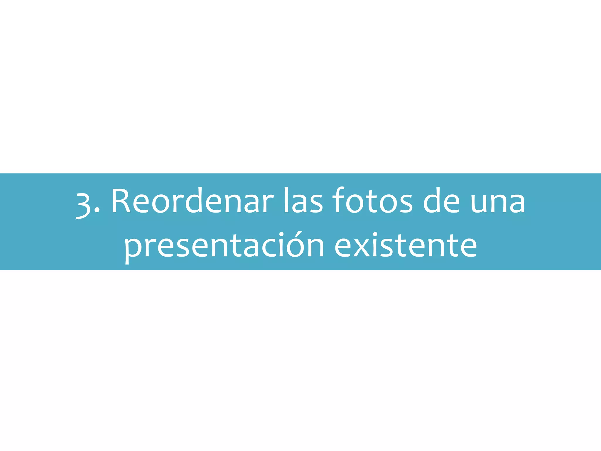3. Reordenar las fotos de una
    presentación existente
 