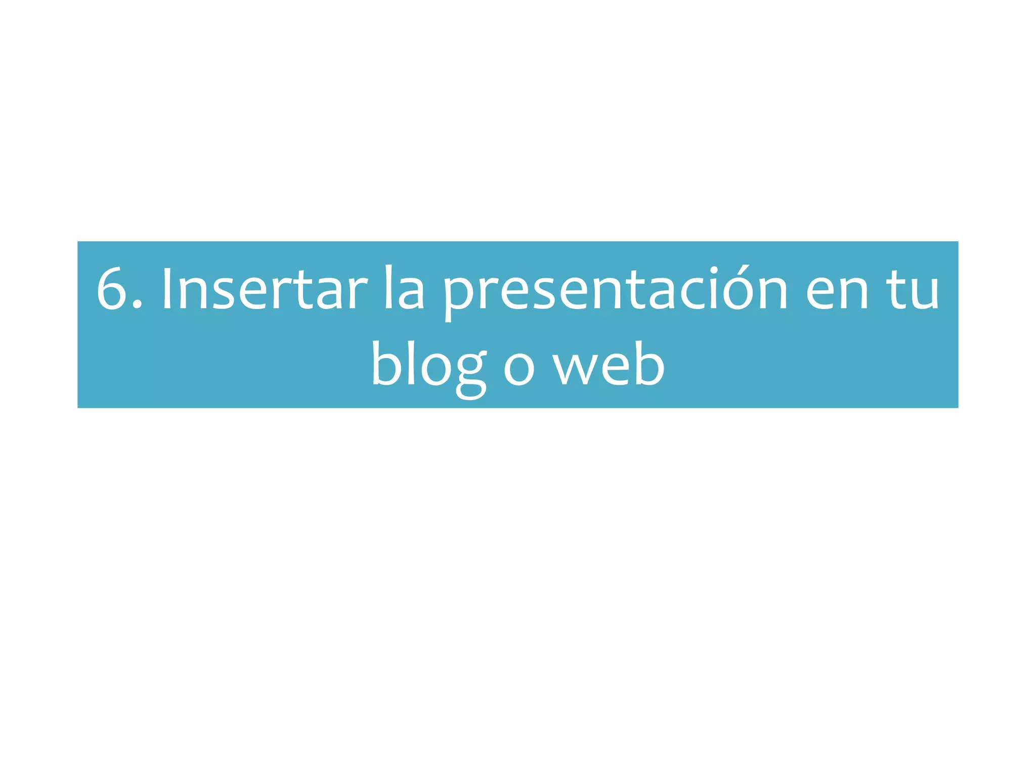 6. Insertar la presentación en tu
           blog o web
 