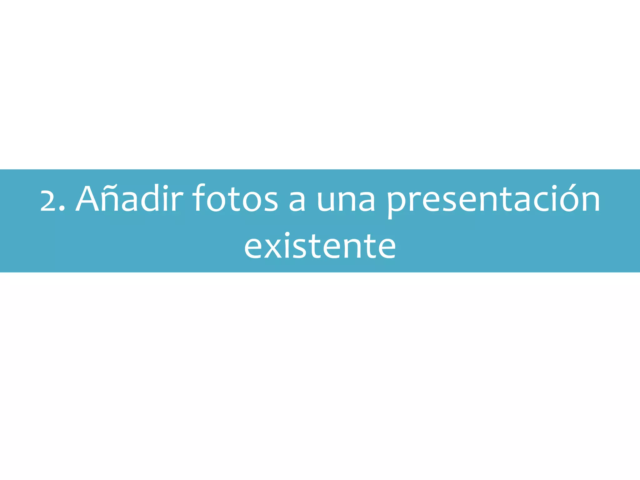 2. Añadir fotos a una presentación
             existente
 