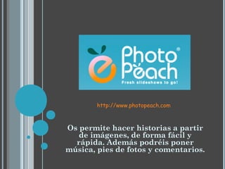 http://www.photopeach.com



Os permite hacer historias a partir
   de imágenes, de forma fácil y
  rápida. Además podréis poner
música, pies de fotos y comentarios.
 