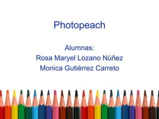 Photopeach
Alumnas:
Rosa Maryel Lozano Núñez
Monica Gutiérrez Carreto
 
