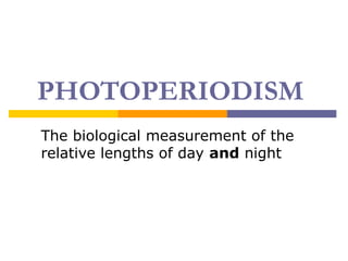 PHOTOPERIODISM
The biological measurement of the
relative lengths of day and night
 