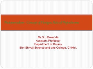 Mr.D.L.Gavande
Assistant Professor
Department of Botany
Shri Shivaji Science and arts College, Chikhli.
Photoperiodism - Concept of Florigen, Role of Phytochrome
 