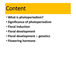 Content
• What is photoperiodism?
• Significance of photoperiodism
• Floral Induction
• Floral development
• Floral development :- genetics
• Flowering hormone
 