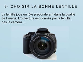 3 - C H O I S I R L A B O N N E L E N T I L L E
20
La lentille joue un rôle prépondérant dans la qualité
de l’image. L’ouverture est donnée par la lentille,
pas la caméra …
 