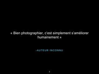 - A U T E U R I N C O N N U
« Bien photographier, c’est simplement s’améliorer
humainement »
3
 