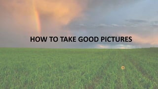 HOW TO TAKE GOOD PICTURES
 
