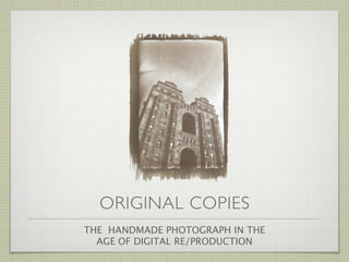 ORIGINAL COPIES
THE HANDMADE PHOTOGRAPH IN THE
  AGE OF DIGITAL RE/PRODUCTION
 