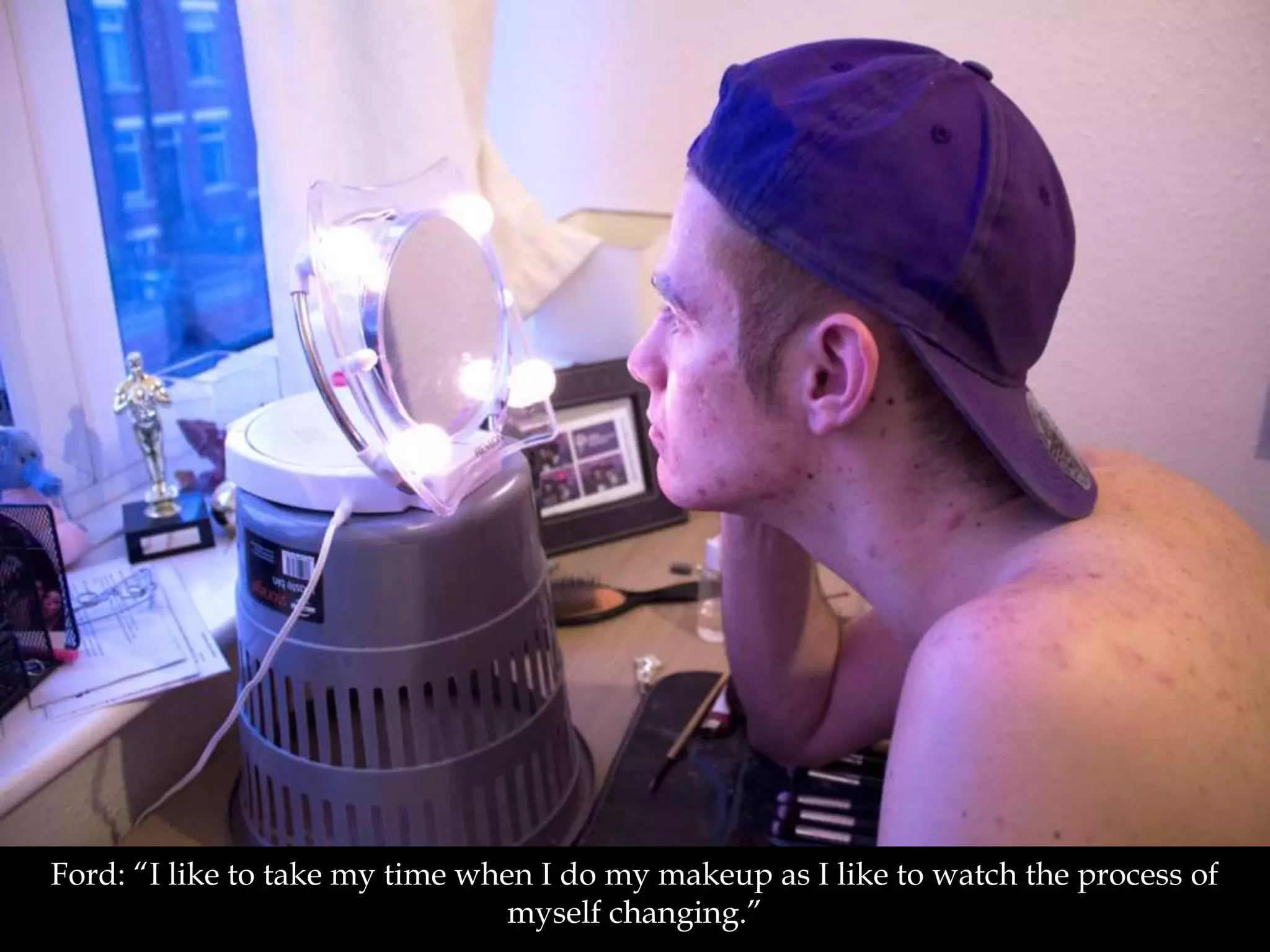 Ford: “I like to take my time when I do my makeup as I like to watch the process of
myself changing.”
 