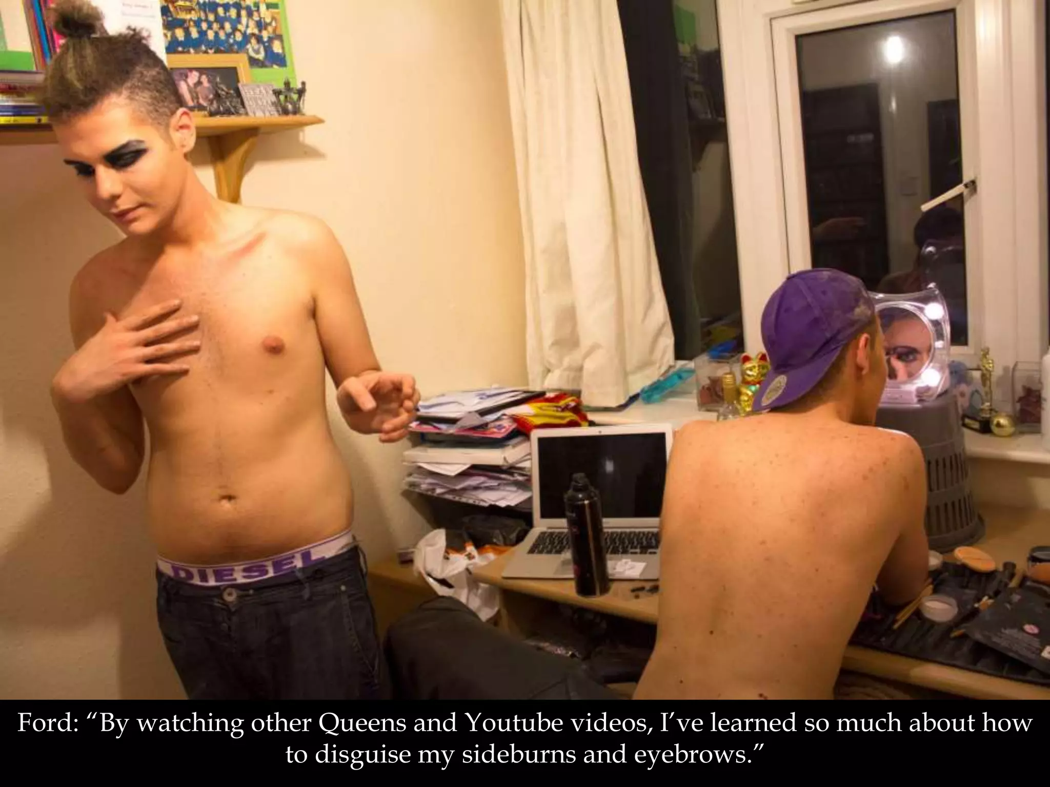 Ford: “By watching other Queens and Youtube videos, I’ve learned so much about how
to disguise my sideburns and eyebrows.”
 