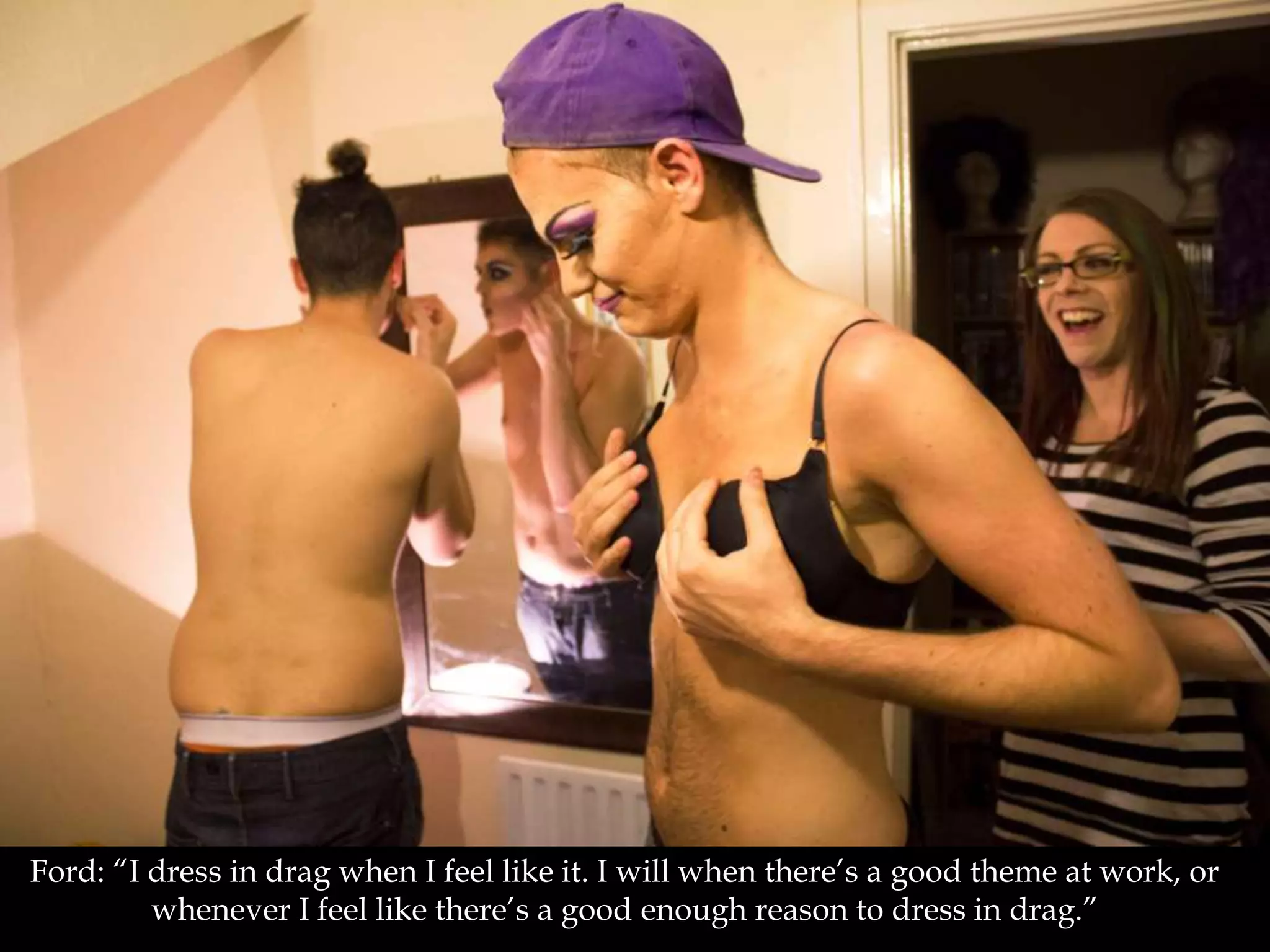 Ford: “I dress in drag when I feel like it. I will when there’s a good theme at work, or
whenever I feel like there’s a good enough reason to dress in drag.”
 