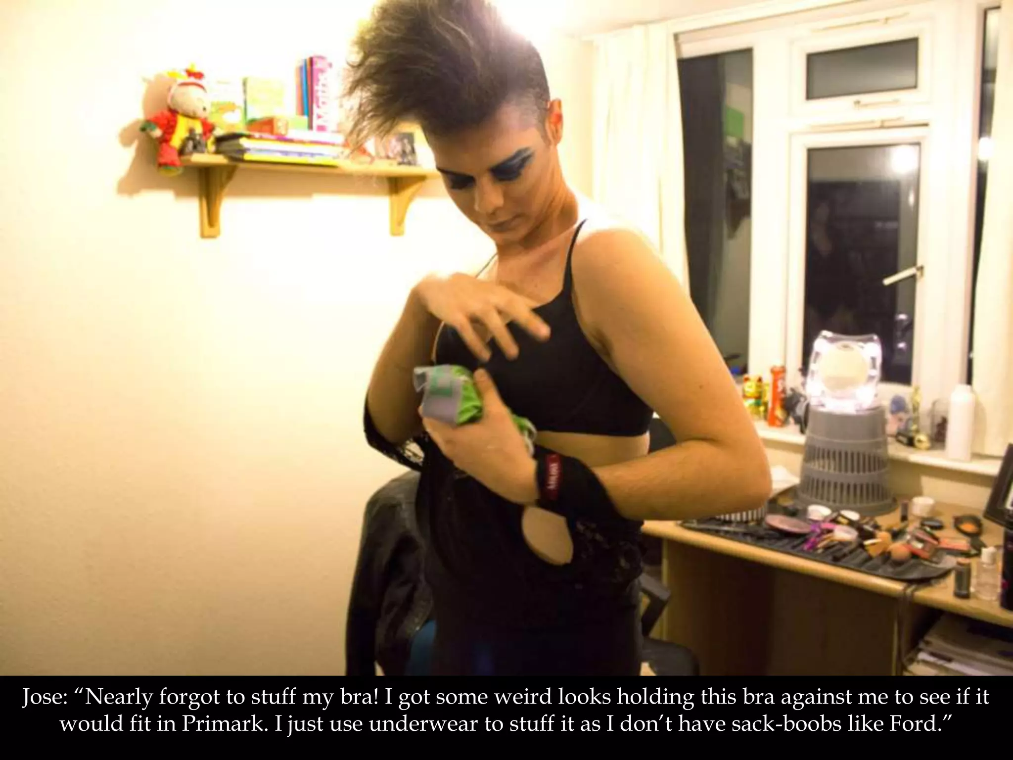 Jose: “Nearly forgot to stuff my bra! I got some weird looks holding this bra against me to see if it
would fit in Primark. I just use underwear to stuff it as I don’t have sack-boobs like Ford.”
 
