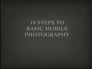 10 STEPS TO
BASIC MOBILE
PHOTOGRAPHY
 
