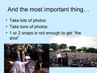And the most important thing…
• Take lots of photos
• Take tons of photos
• 1 or 2 snaps is not enough to get “the
shot”