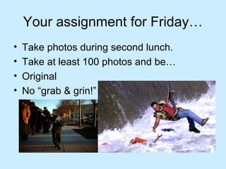 Your assignment for Friday…
• Take photos during second lunch.
• Take at least 100 photos and be…
• Original
• No “grab & grin!”
