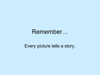Remember…
Every picture tells a story.
 