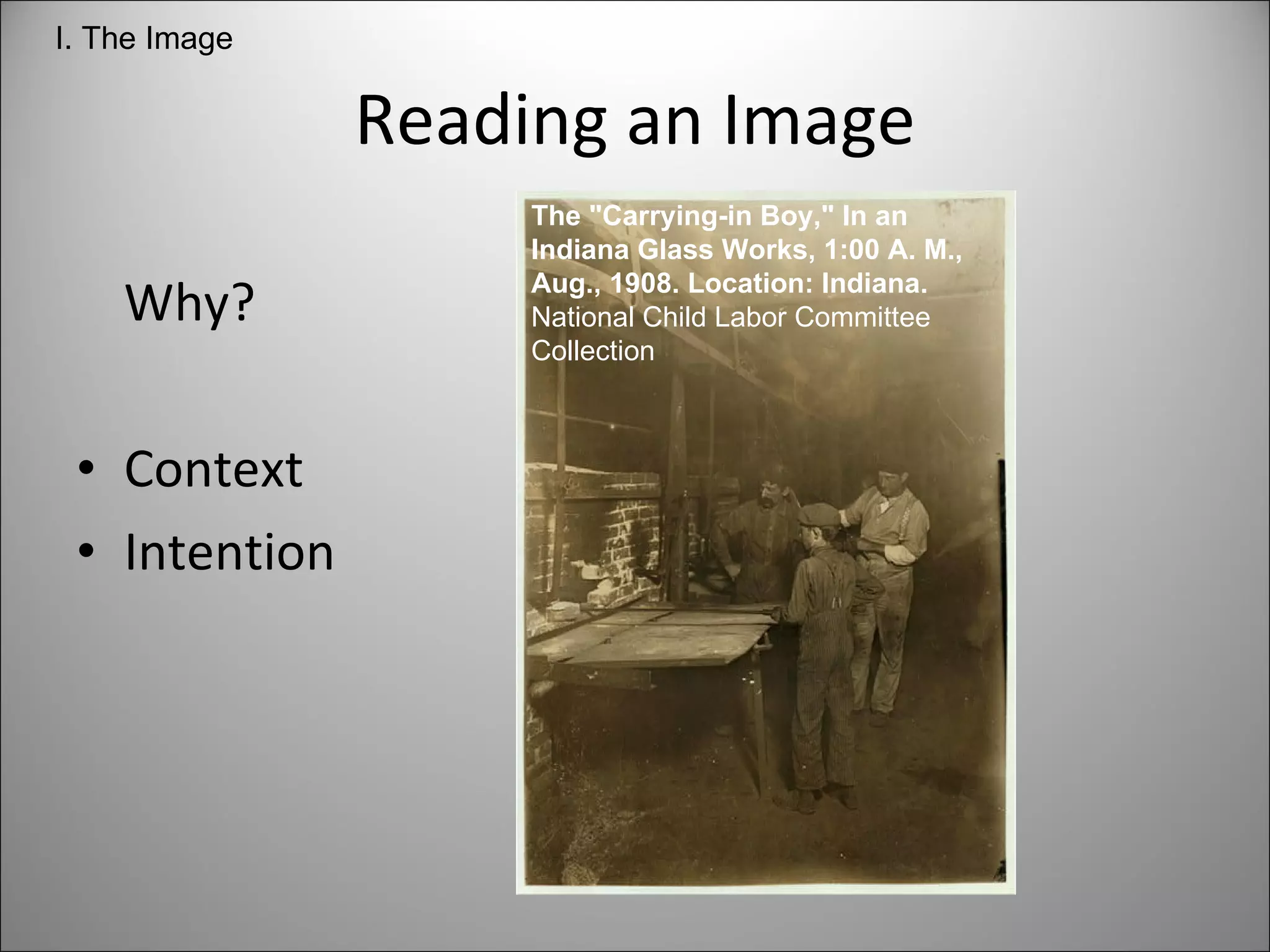 Reading an Image Why? Context Intention The "Carrying-in Boy," In an Indiana Glass Works, 1:00 A. M., Aug., 1908. Location: Indiana. National Child Labor Committee Collection  I. The Image 