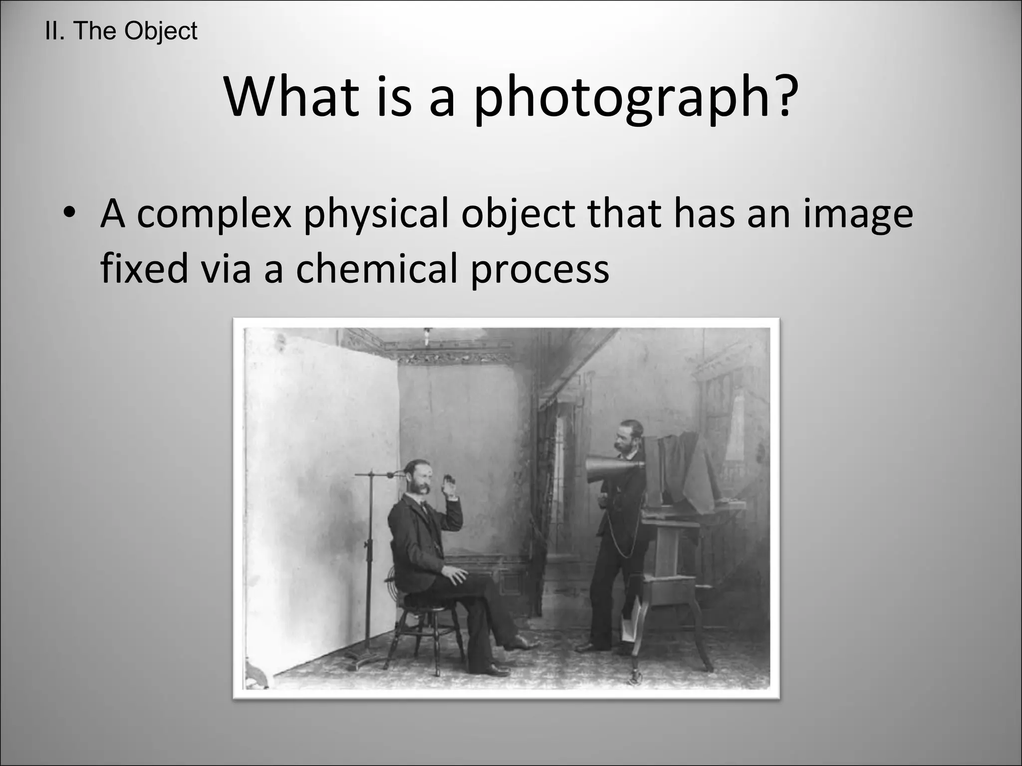 What is a photograph? A complex physical object that has an image fixed via a chemical process II. The Object 