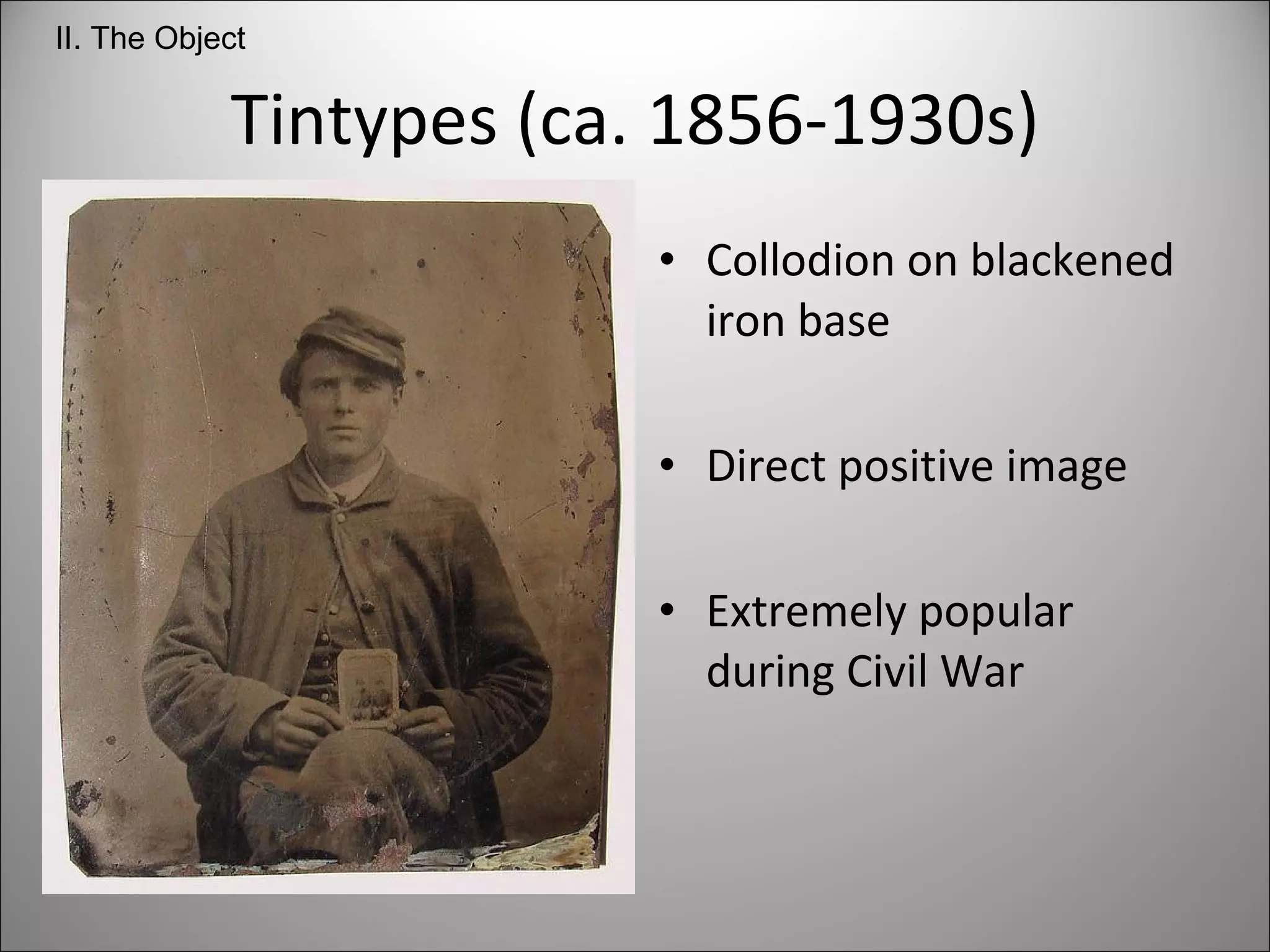 Tintypes (ca. 1856-1930s) Collodion on blackened iron base Direct positive image Extremely popular during Civil War II. The Object 