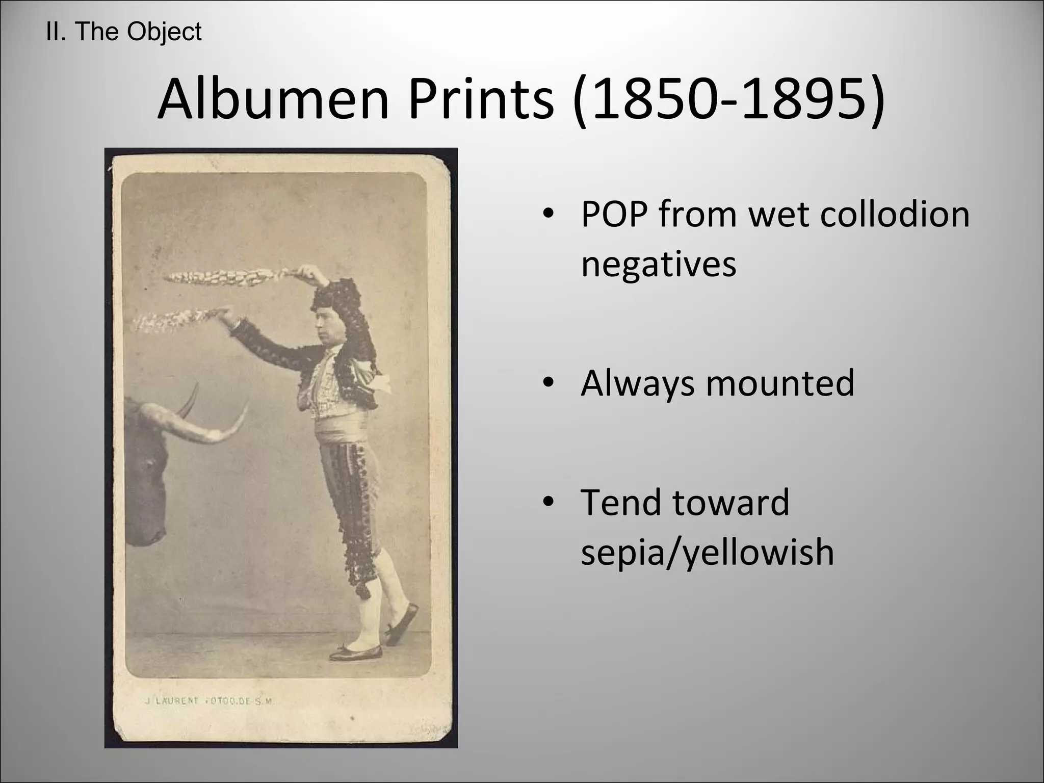 Albumen Prints (1850-1895) POP from wet collodion negatives Always mounted Tend toward sepia/yellowish II. The Object 