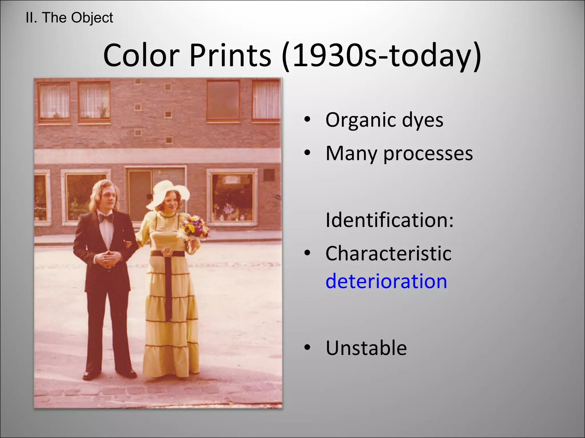 Color Prints (1930s-today) Organic dyes Many processes Identification: Characteristic  deterioration Unstable II. The Object 
