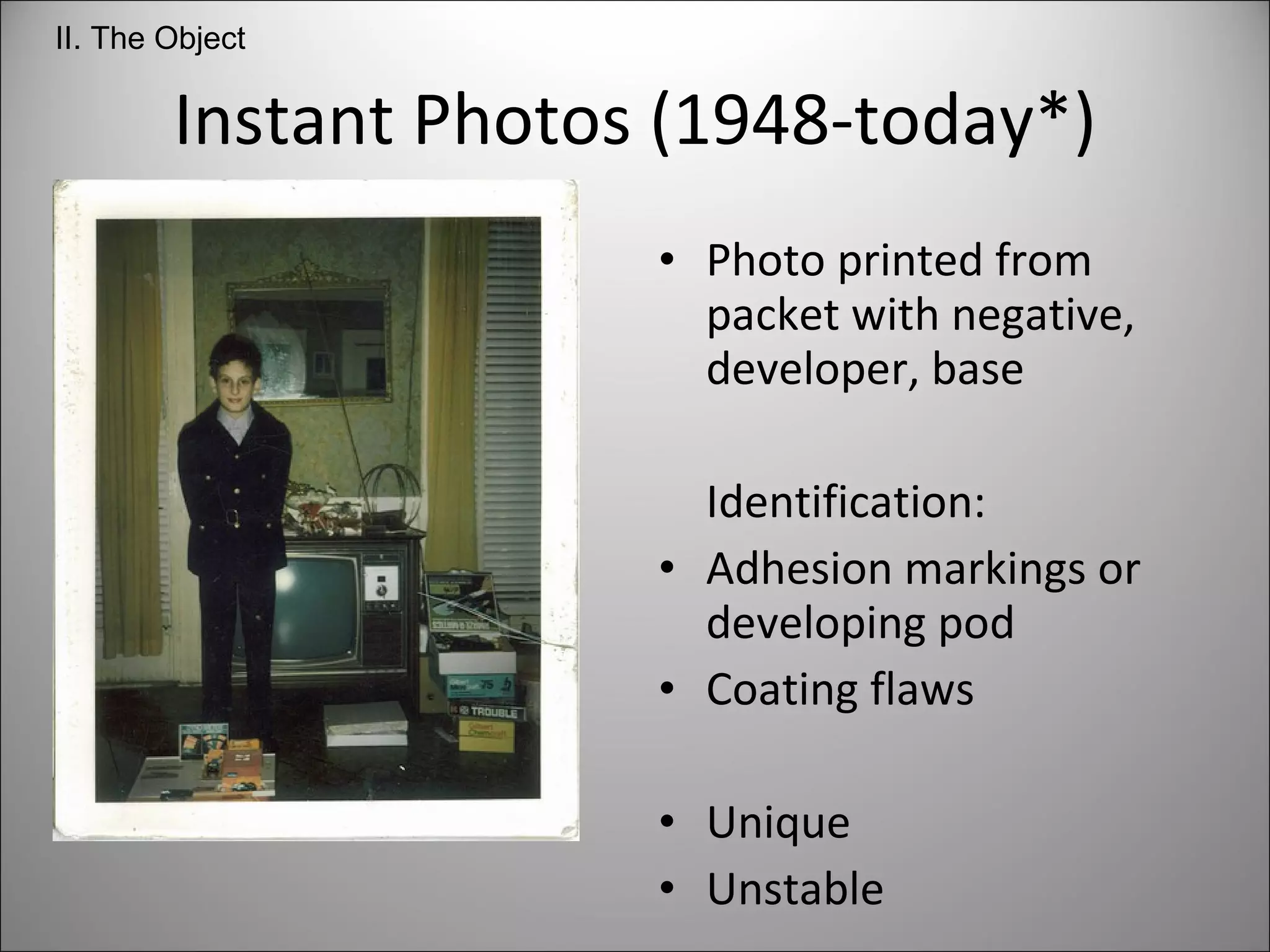Instant Photos (1948-today*) Photo printed from packet with negative, developer, base Identification: Adhesion markings or developing pod Coating flaws Unique Unstable II. The Object 