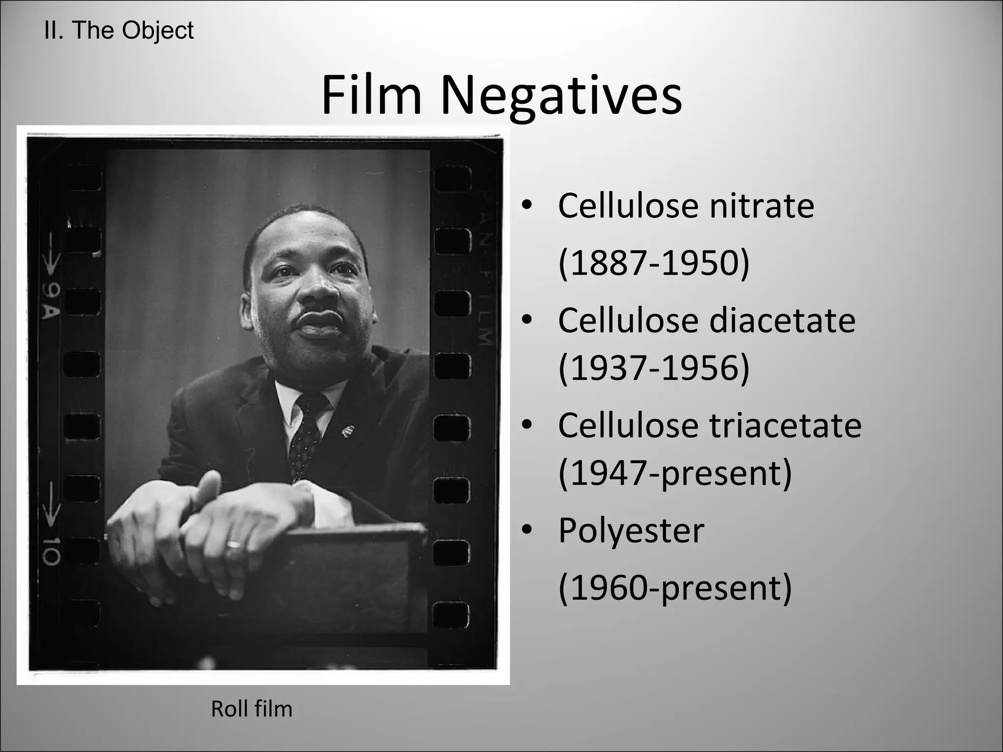 Film Negatives Cellulose nitrate  (1887-1950) Cellulose diacetate (1937-1956) Cellulose triacetate (1947-present) Polyester  (1960-present) Roll film II. The Object 