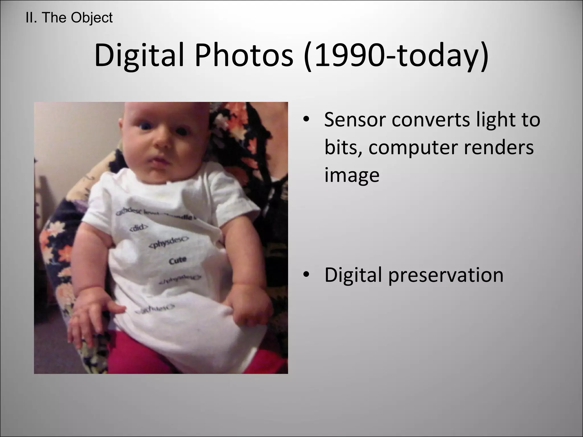 Digital Photos (1990-today) Sensor converts light to bits, computer renders image Digital preservation II. The Object 