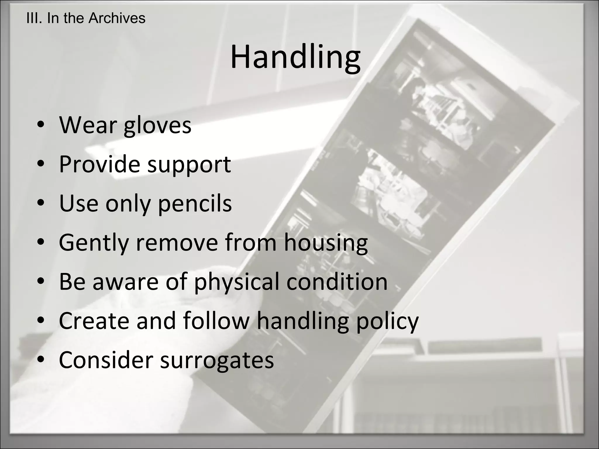 Handling  Wear gloves Provide support Use only pencils Gently remove from housing Be aware of physical condition Create and follow handling policy Consider surrogates III. In the Archives 