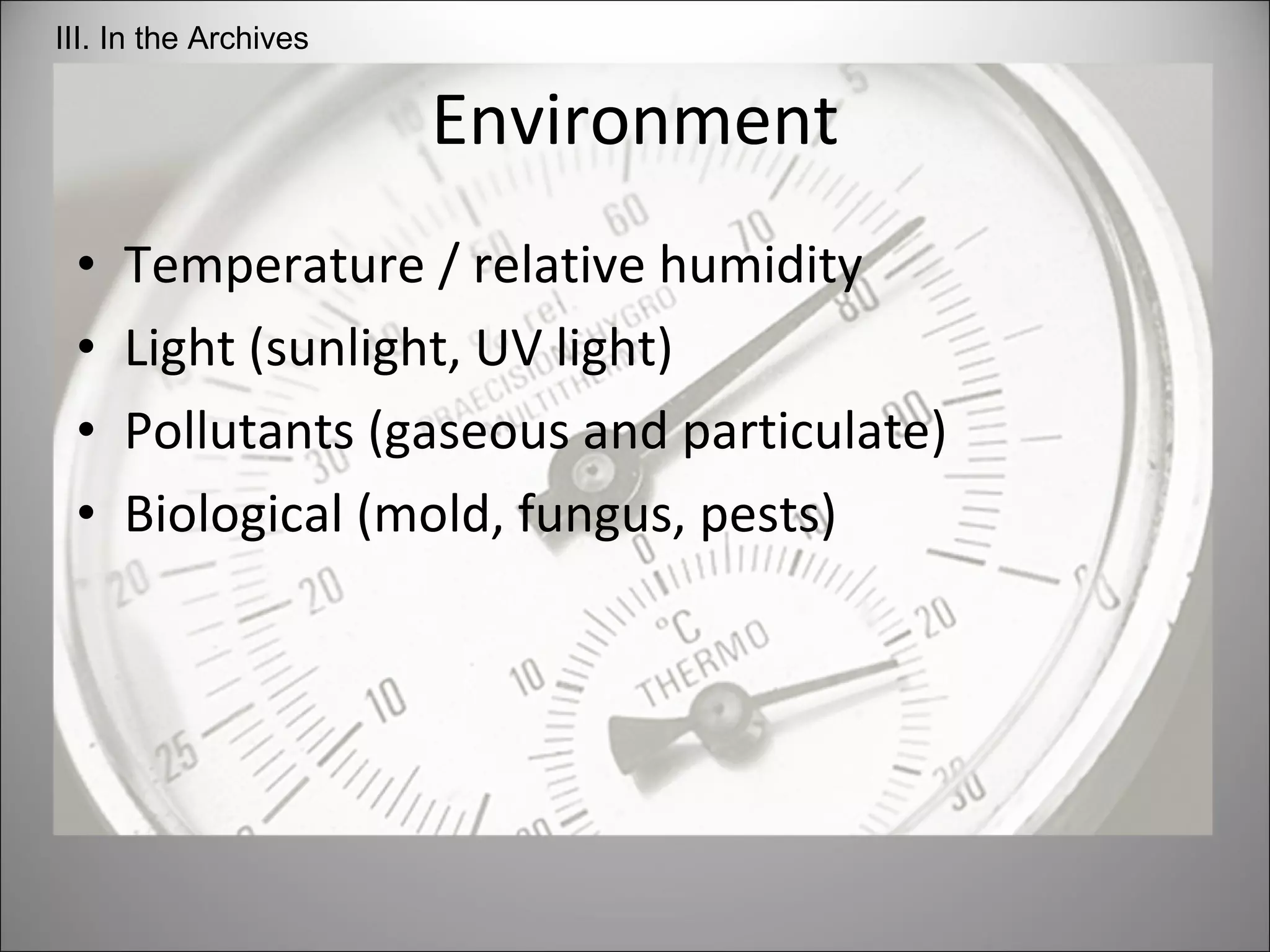 Environment Temperature / relative humidity Light (sunlight, UV light) Pollutants (gaseous and particulate) Biological (mold, fungus, pests) III. In the Archives 