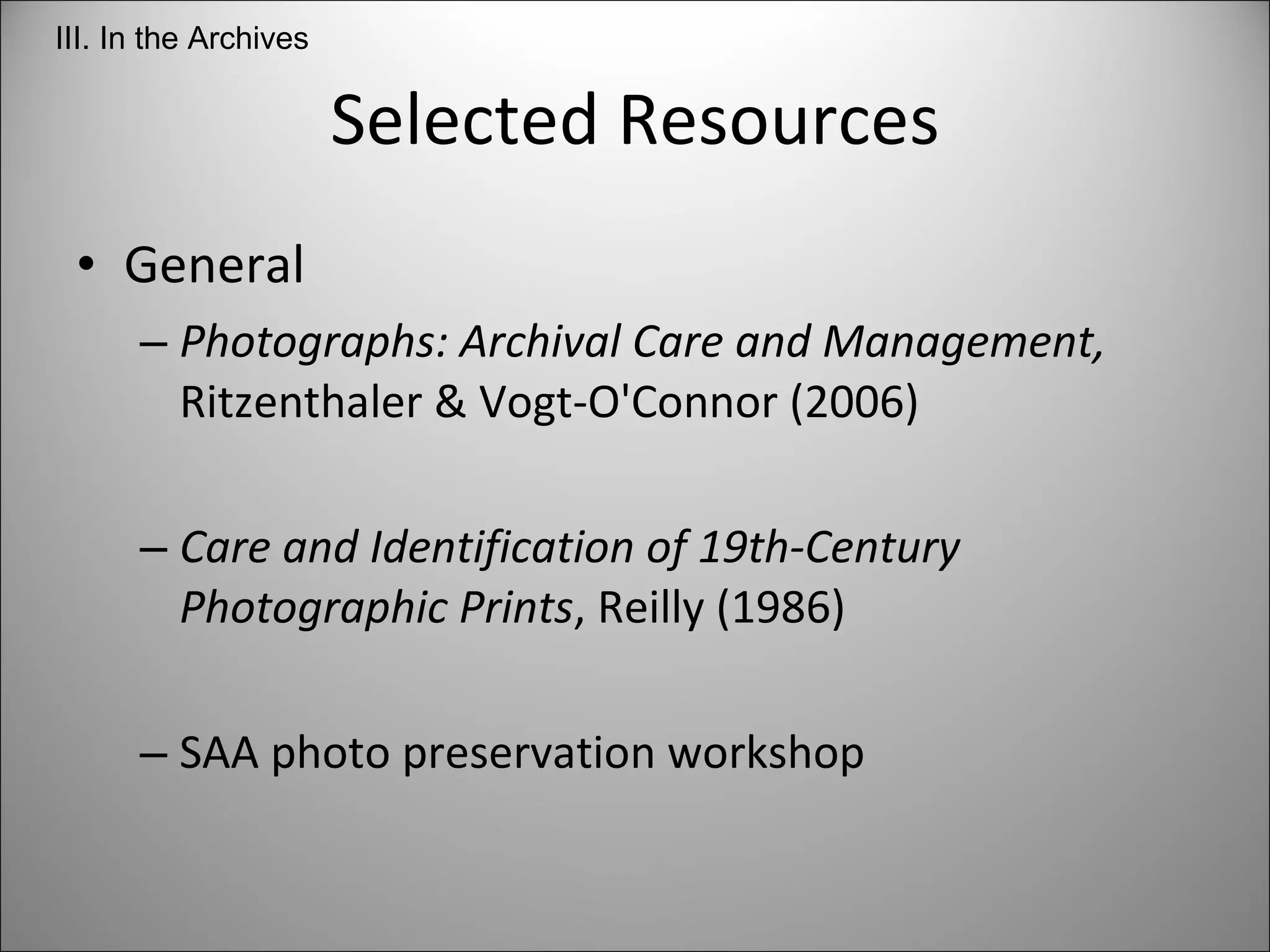 Selected Resources General Photographs: Archival Care and Management,  Ritzenthaler & Vogt-O'Connor   (2006) Care and Identification of 19th-Century Photographic Prints , Reilly (1986) SAA photo preservation workshop III. In the Archives 