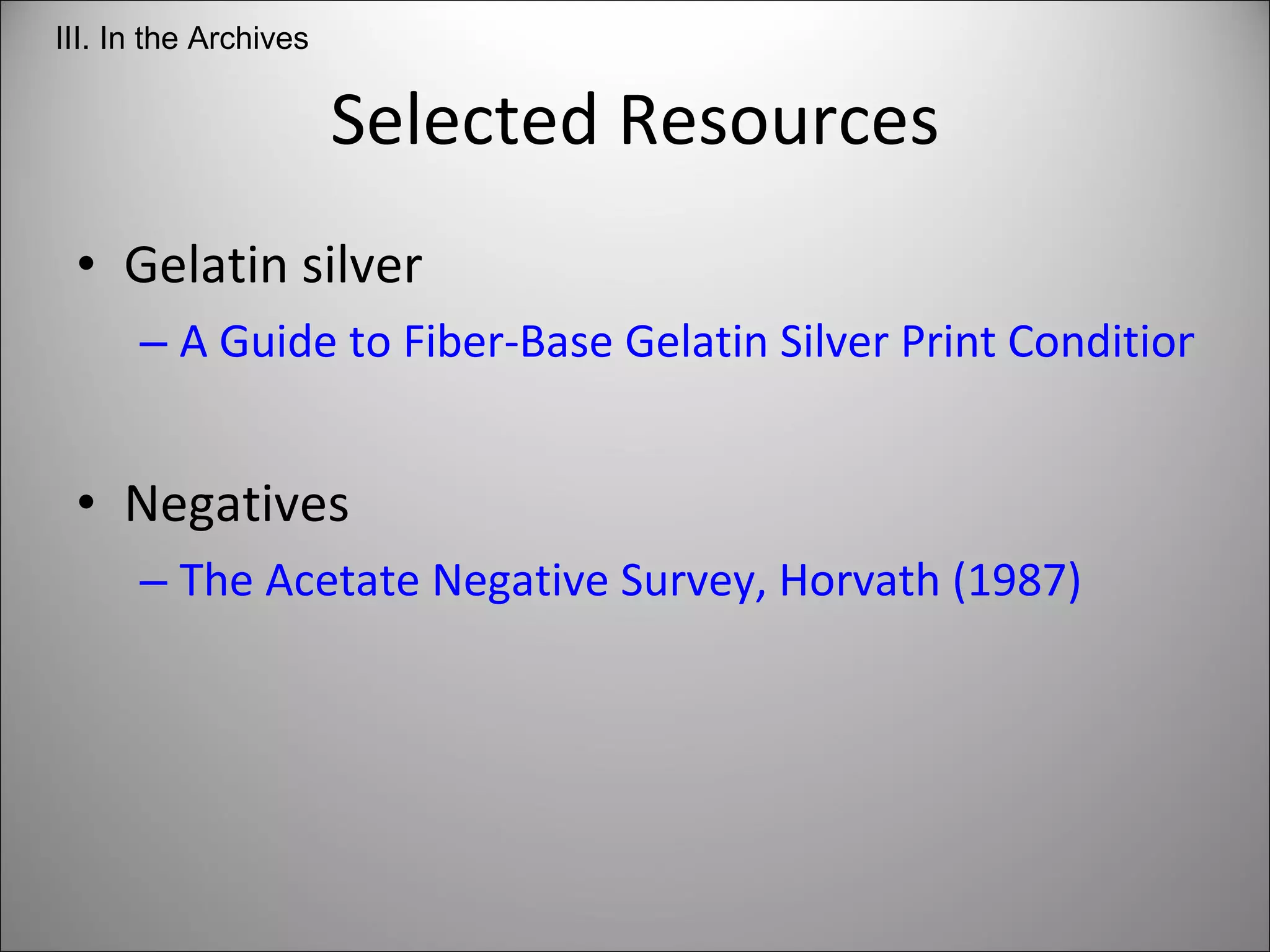 Selected Resources Gelatin silver A Guide to Fiber-Base Gelatin Silver Print Condition and Deterioration, Weaver (2008) Negatives The Acetate Negative Survey, Horvath (1987) III. In the Archives 