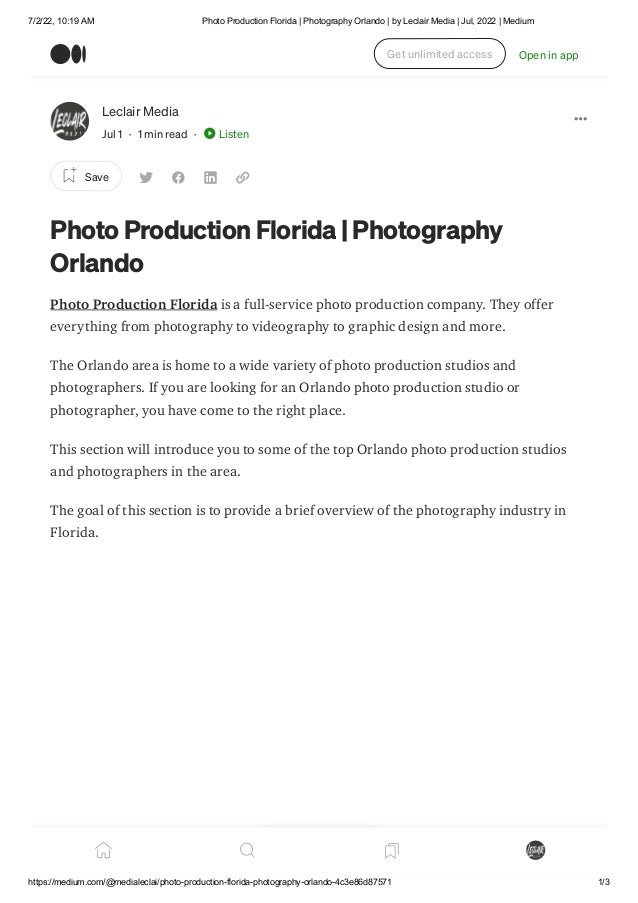 7/2/22, 10:19 AM Photo Production Florida | Photography Orlando | by Leclair Media | Jul, 2022 | Medium
https://medium.com/@medialeclai/photo-production-florida-photography-orlando-4c3e86d87571 1/3
Leclair Media
Jul 1 · 1 min read · Listen
Save
Photo Production Florida | Photography
Orlando
Photo Production Florida is a full-service photo production company. They offer
everything from photography to videography to graphic design and more.
The Orlando area is home to a wide variety of photo production studios and
photographers. If you are looking for an Orlando photo production studio or
photographer, you have come to the right place.
This section will introduce you to some of the top Orlando photo production studios
and photographers in the area.
The goal of this section is to provide a brief overview of the photography industry in
Florida.
Get unlimited access Open in app
 