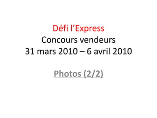 Défi l’Express
    Concours vendeurs
31 mars 2010 – 6 avril 2010

       Photos (2/2)
 