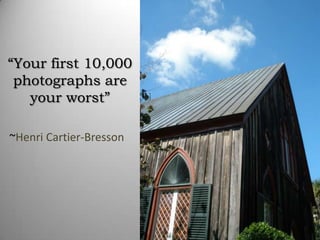 “Your first 10,000
 photographs are
   your worst”

~Henri Cartier-Bresson
 
