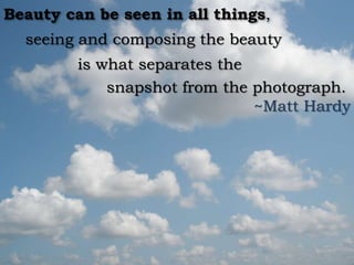 Beauty can be seen in all things,
  seeing and composing the beauty
         is what separates the
             snapshot from the photograph.
                               ~Matt Hardy
 