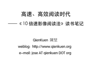 高速、高效阅读时代
——《 10 倍速影像阅读法》读书笔记


          QienKuen 陳堃
  weblog: http://www.qienkuen.org
  e-mail: jose AT qienkuen DOT org
 