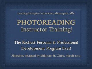 The Richest Personal & Professional !
Development Program Ever!
PHOTOREADING
Learning Strategies Corporation, Minneapolis, MN
Slideshow designed by Millicent St. Claire, March 2014
Instructor Training!
 