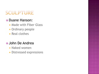 Her paintings included imagery of human emotion such as loveand sufferingAudrey FlackUsed different types of media such as:Acrylic paintAirbrushOil paintOr a mixture of the aboveHer use of color was very vivid and intriguingSaw color as wavelengths of light instead of a material substanceHer subjects are mostly feminine but still hold a the strong and capable feel 
