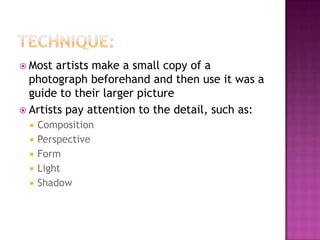 Characteristics:Very detailed to the point where they appear realColors and shapes are not distorted and the subjects are extremely realisticBased off photographs Comment on consumer culture and everyday activity